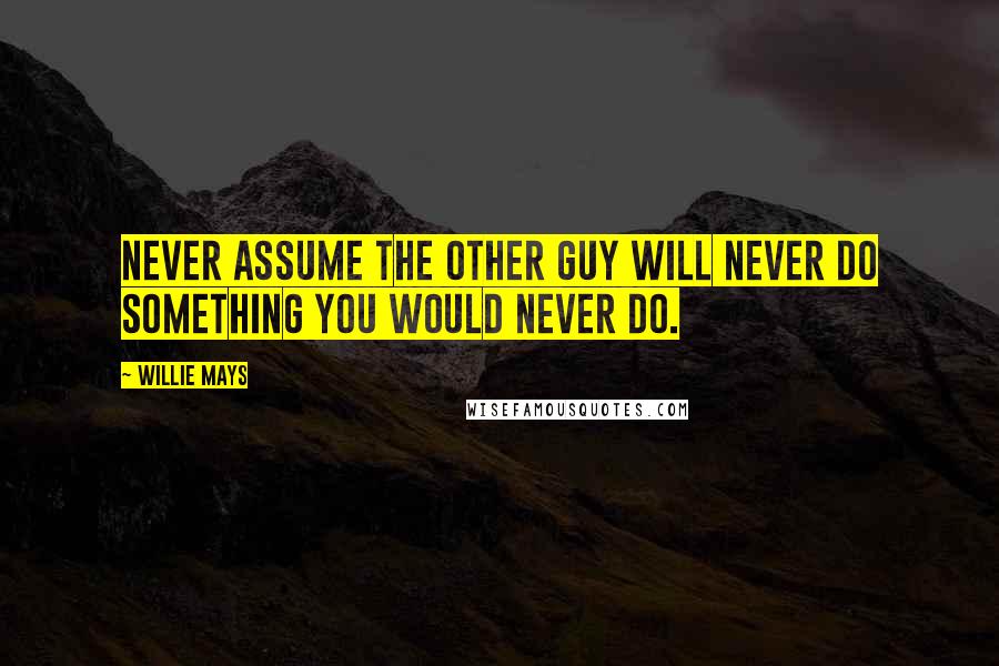Willie Mays quotes: Never assume the other guy will never do something you would never do.