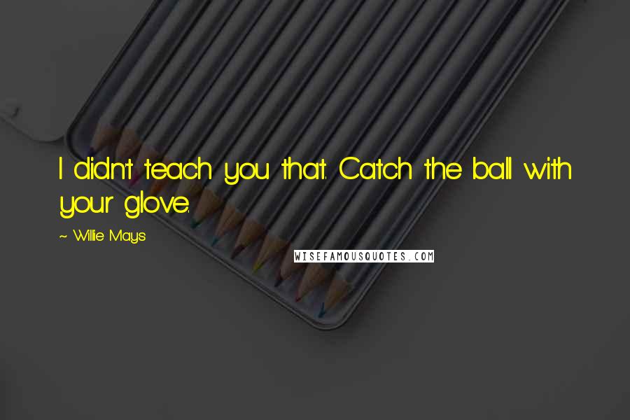 Willie Mays quotes: I didn't teach you that. Catch the ball with your glove.