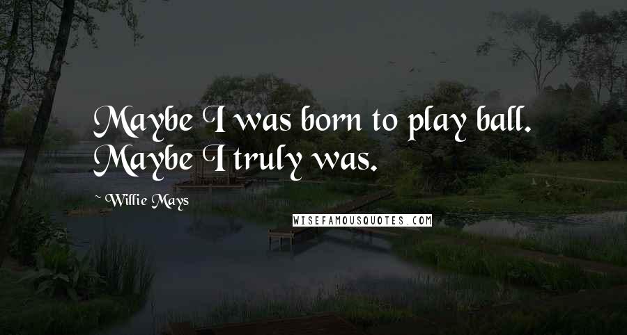 Willie Mays quotes: Maybe I was born to play ball. Maybe I truly was.
