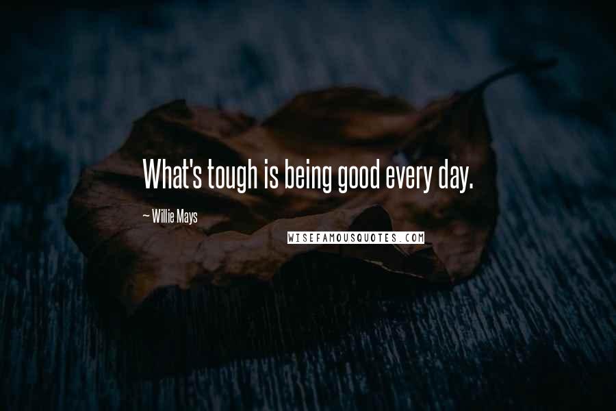 Willie Mays quotes: What's tough is being good every day.