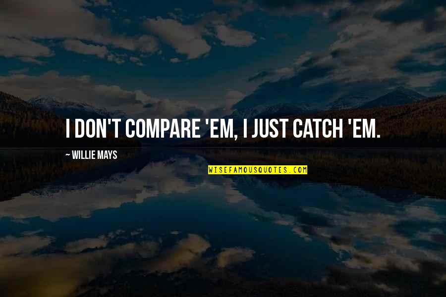 Willie Mays Quotes By Willie Mays: I don't compare 'em, I just catch 'em. Willie Mays Quotes By Willie Mays: I don't compare 'em, I just catch 'em.