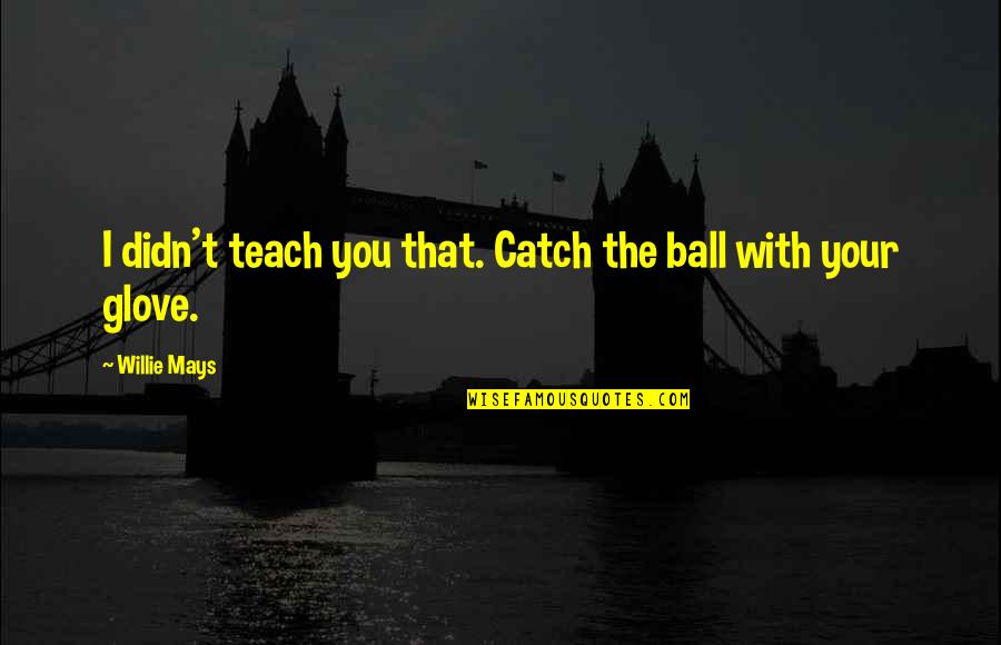 Willie Mays Quotes By Willie Mays: I didn't teach you that. Catch the ball Willie Mays Quotes By Willie Mays: I didn't teach you that. Catch the ball