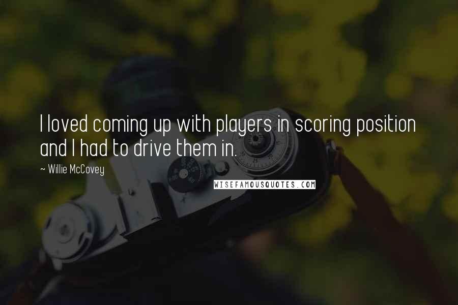Willie McCovey quotes: I loved coming up with players in scoring position and I had to drive them in. Willie McCovey quotes: I loved coming up with players in scoring position and I had to drive them in.