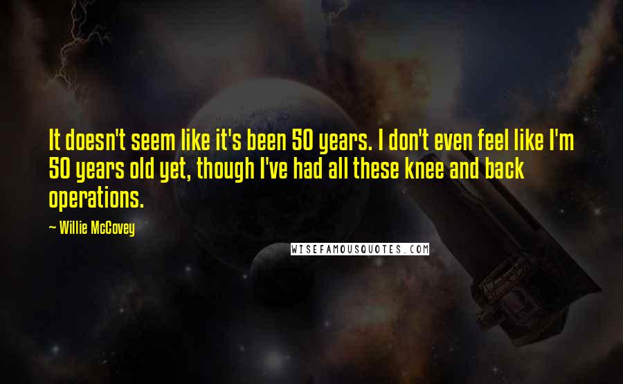 Willie McCovey quotes: It doesn't seem like it's been 50 years. I don't even feel like I'm 50 years old yet, though I've had all these knee and back operations.