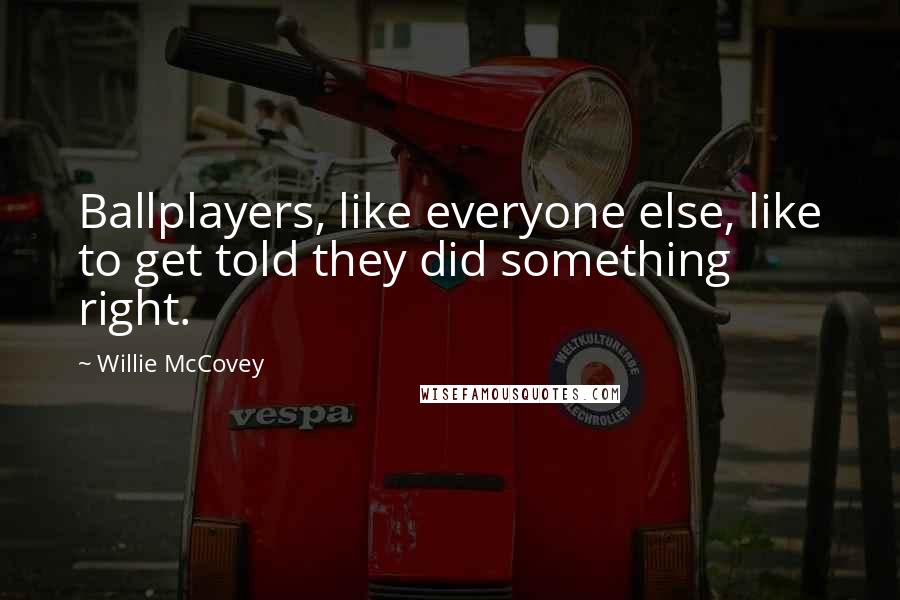Willie McCovey quotes: Ballplayers, like everyone else, like to get told they did something right. Willie McCovey quotes: Ballplayers, like everyone else, like to get told they did something right.