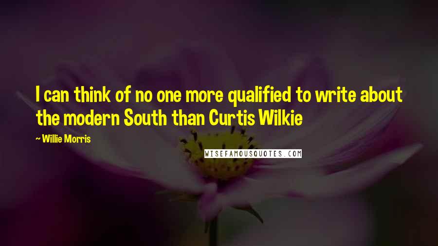 Willie Morris quotes: I can think of no one more qualified to write about the modern South than Curtis Wilkie