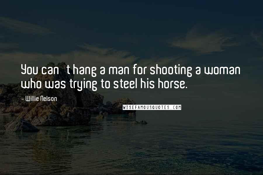 Willie Nelson quotes: You can't hang a man for shooting a woman who was trying to steel his horse.