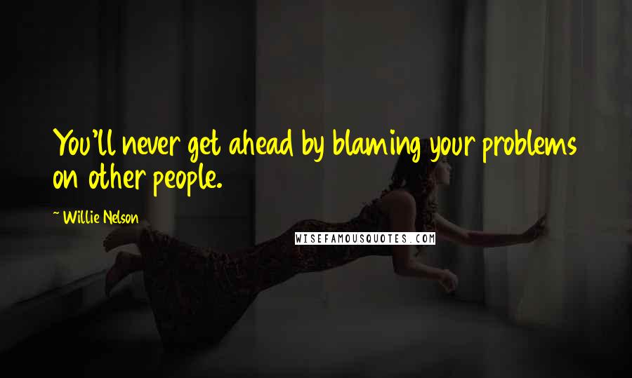 Willie Nelson quotes: You'll never get ahead by blaming your problems on other people.