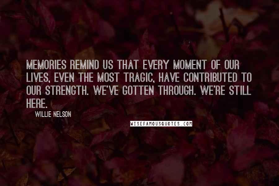 Willie Nelson quotes: Memories remind us that every moment of our lives, even the most tragic, have contributed to our strength. We've gotten through. We're still here.