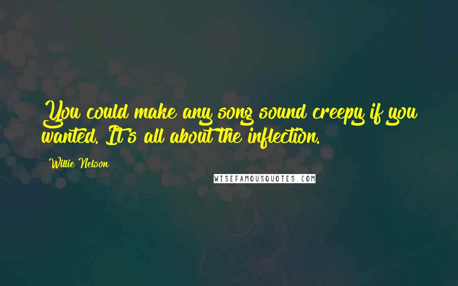 Willie Nelson quotes: You could make any song sound creepy if you wanted. It's all about the inflection.