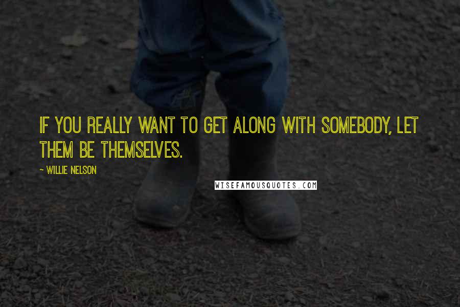 Willie Nelson quotes: If you really want to get along with somebody, let them be themselves.