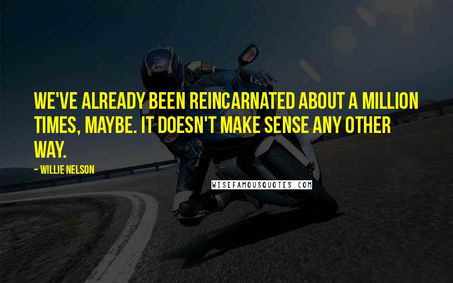 Willie Nelson quotes: We've already been reincarnated about a million times, maybe. It doesn't make sense any other way.