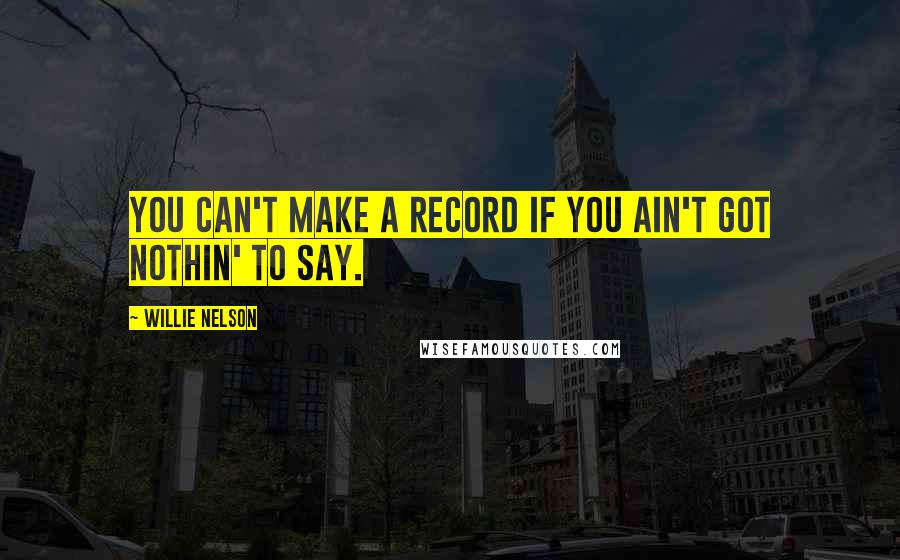 Willie Nelson quotes: You can't make a record if you ain't got nothin' to say.