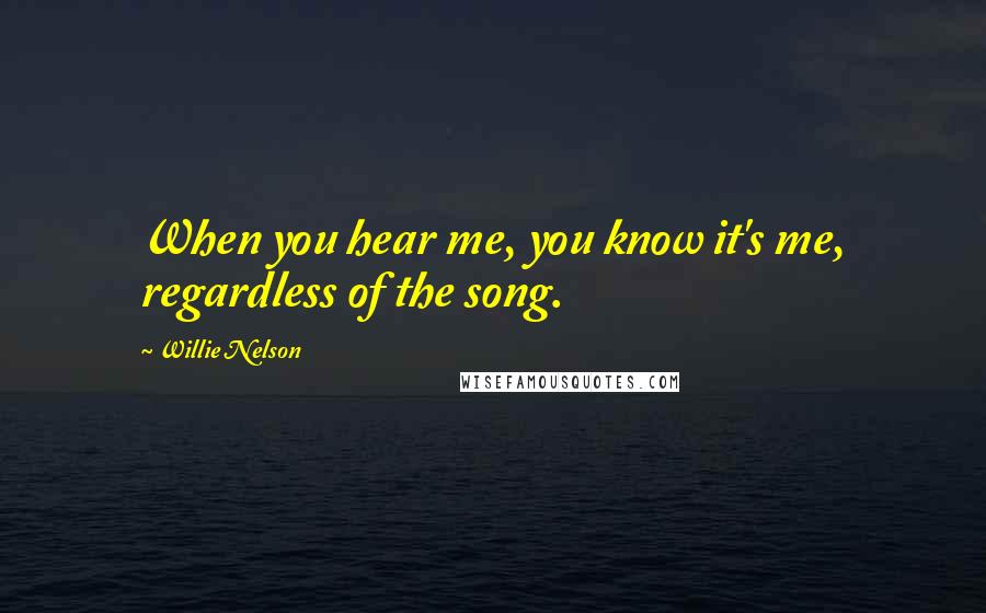 Willie Nelson quotes: When you hear me, you know it's me, regardless of the song.