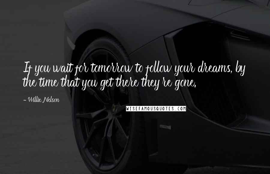Willie Nelson quotes: If you wait for tomorrow to follow your dreams, by the time that you get there they're gone.
