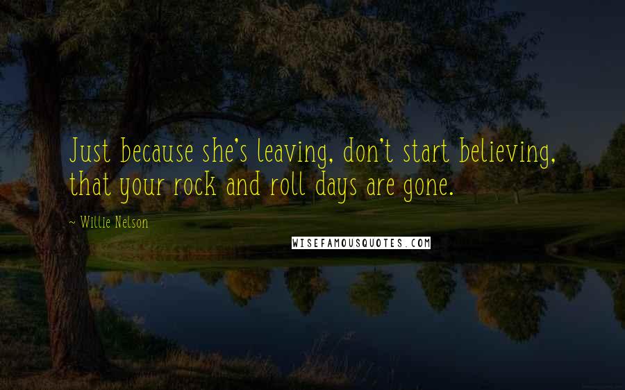 Willie Nelson quotes: Just because she's leaving, don't start believing, that your rock and roll days are gone.