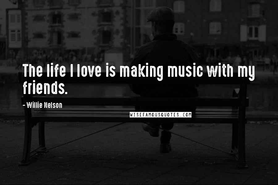 Willie Nelson quotes: The life I love is making music with my friends.