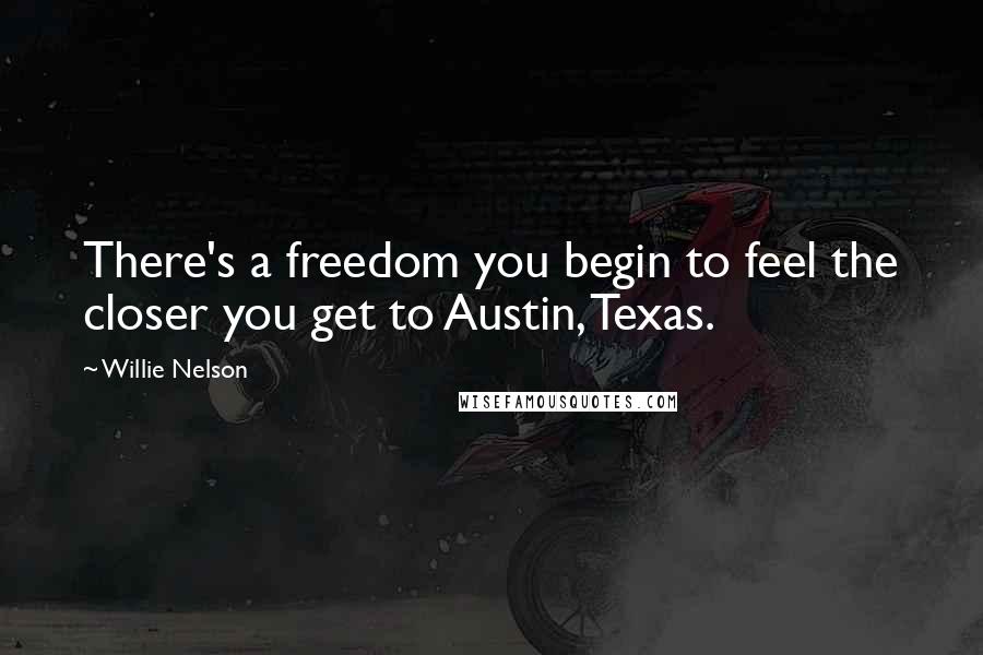 Willie Nelson quotes: There's a freedom you begin to feel the closer you get to Austin, Texas.