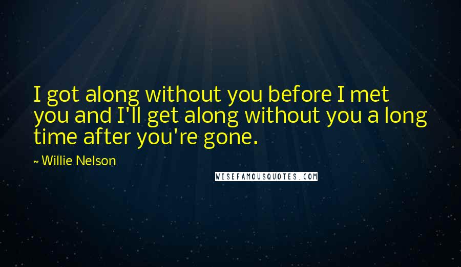 Willie Nelson quotes: I got along without you before I met you and I'll get along without you a long time after you're gone.