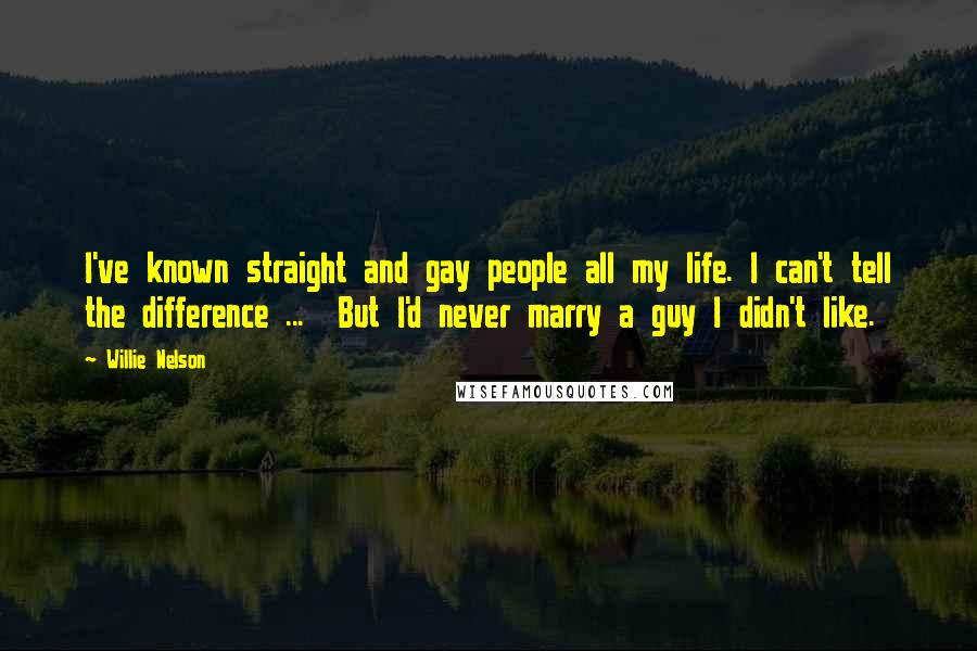 Willie Nelson quotes: I've known straight and gay people all my life. I can't tell the difference ... But I'd never marry a guy I didn't like.