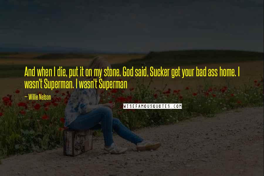 Willie Nelson quotes: And when I die, put it on my stone. God said, Sucker get your bad ass home. I wasn't Superman. I wasn't Superman