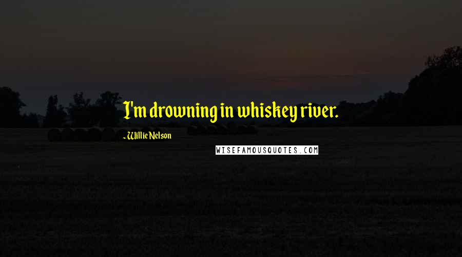 Willie Nelson quotes: I'm drowning in whiskey river.