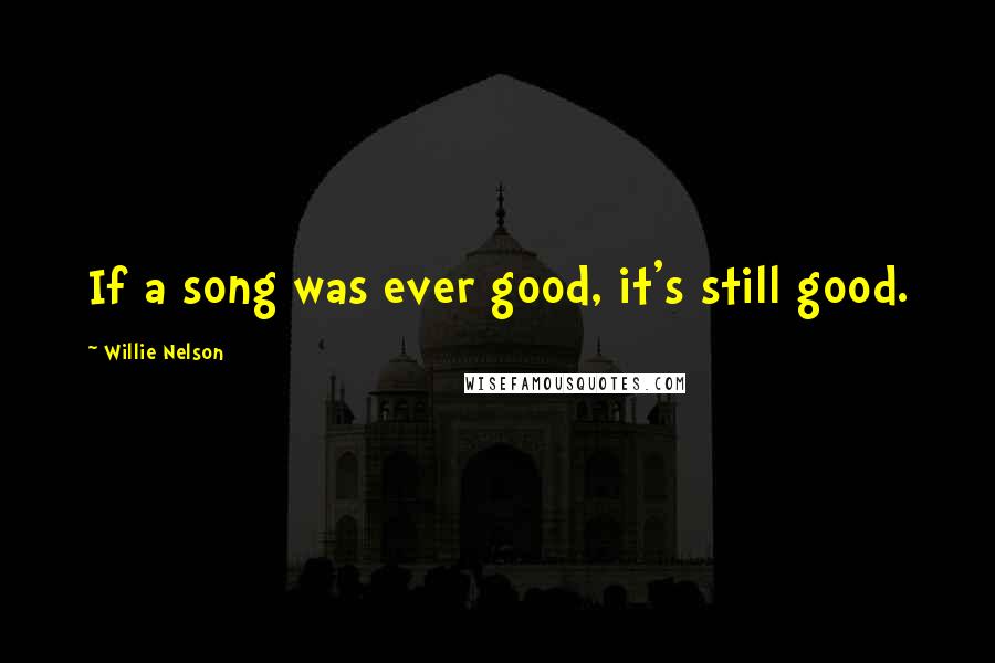 Willie Nelson quotes: If a song was ever good, it's still good.