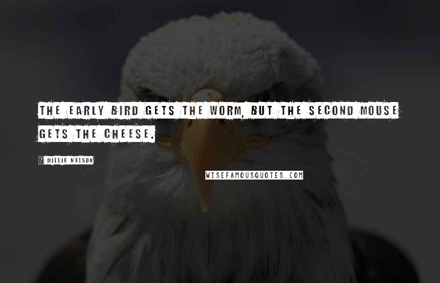 Willie Nelson quotes: The early bird gets the worm, but the second mouse gets the cheese.