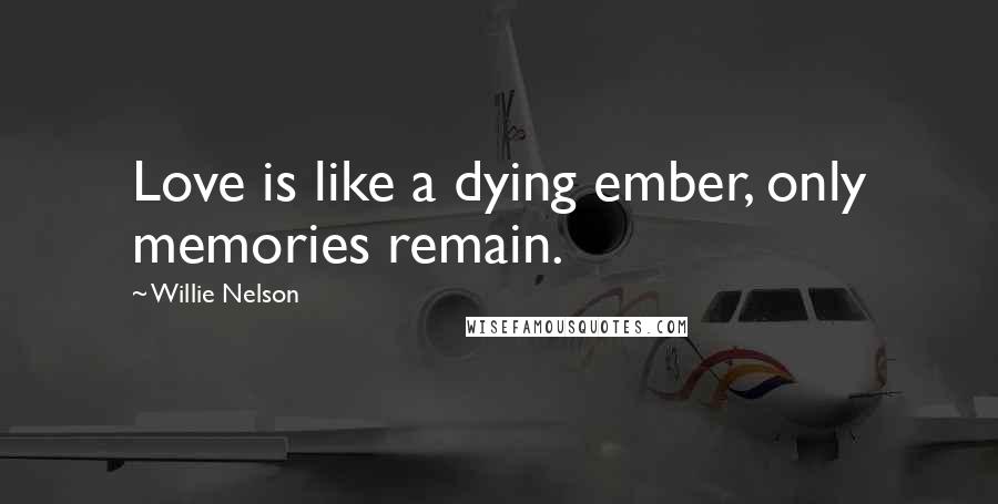 Willie Nelson quotes: Love is like a dying ember, only memories remain.