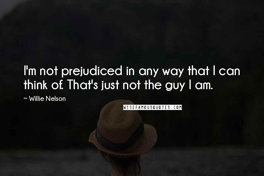 Willie Nelson quotes: I'm not prejudiced in any way that I can think of. That's just not the guy I am.