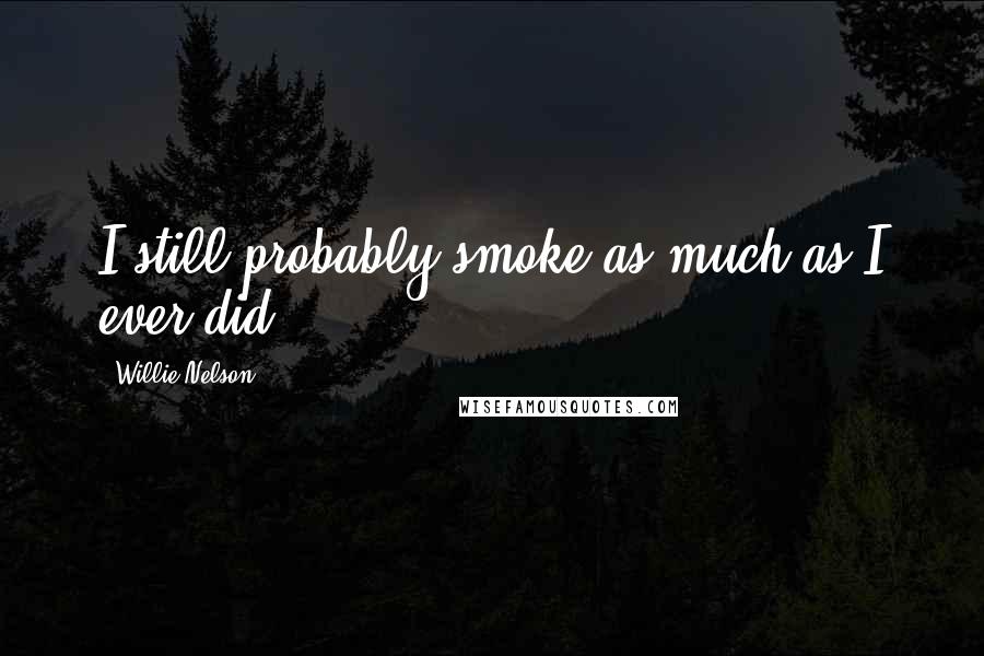 Willie Nelson quotes: I still probably smoke as much as I ever did!