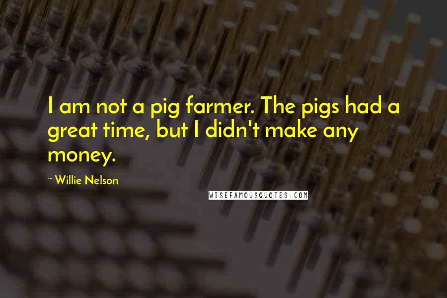 Willie Nelson quotes: I am not a pig farmer. The pigs had a great time, but I didn't make any money.