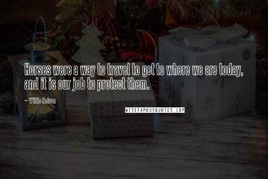 Willie Nelson quotes: Horses were a way to travel to get to where we are today, and it is our job to protect them.