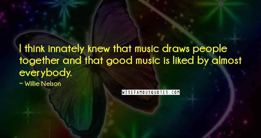 Willie Nelson quotes: I think innately knew that music draws people together and that good music is liked by almost everybody.