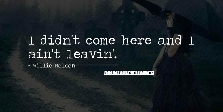 Willie Nelson quotes: I didn't come here and I ain't leavin'.