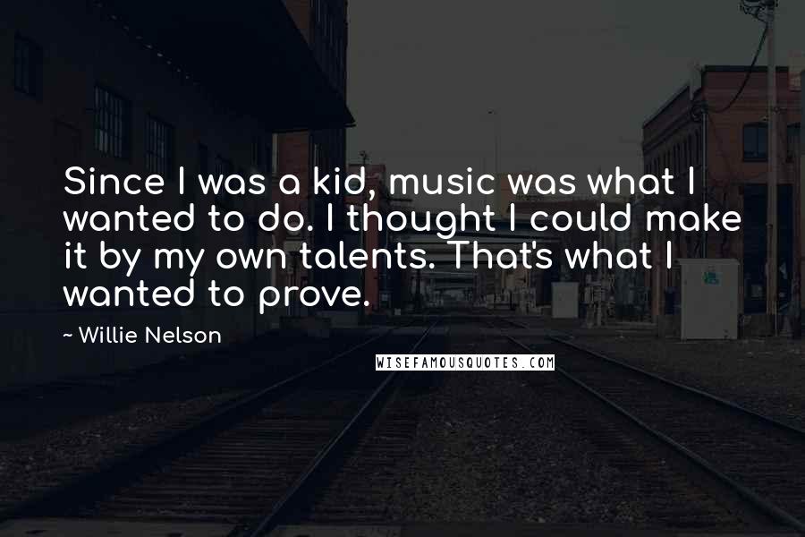 Willie Nelson quotes: Since I was a kid, music was what I wanted to do. I thought I could make it by my own talents. That's what I wanted to prove.
