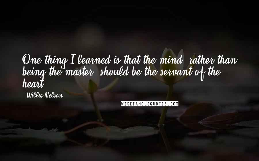 Willie Nelson quotes: One thing I learned is that the mind, rather than being the master, should be the servant of the heart.