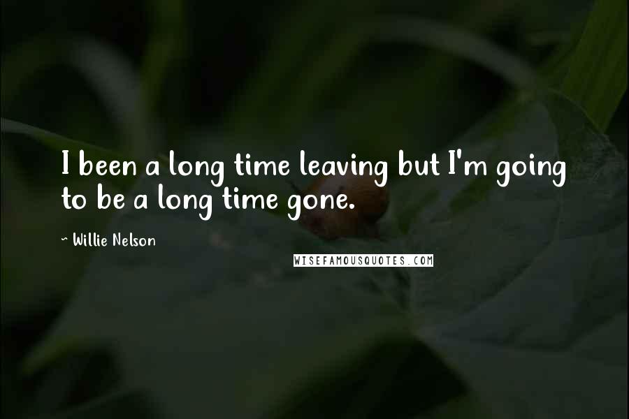 Willie Nelson quotes: I been a long time leaving but I'm going to be a long time gone.