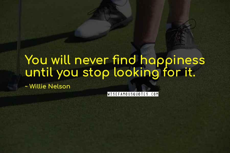Willie Nelson quotes: You will never find happiness until you stop looking for it.