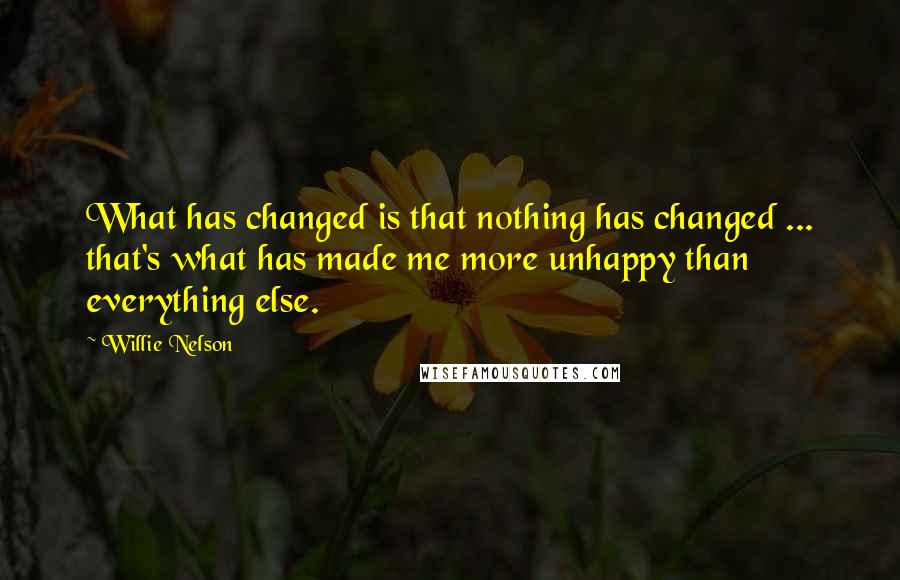 Willie Nelson quotes: What has changed is that nothing has changed ... that's what has made me more unhappy than everything else.