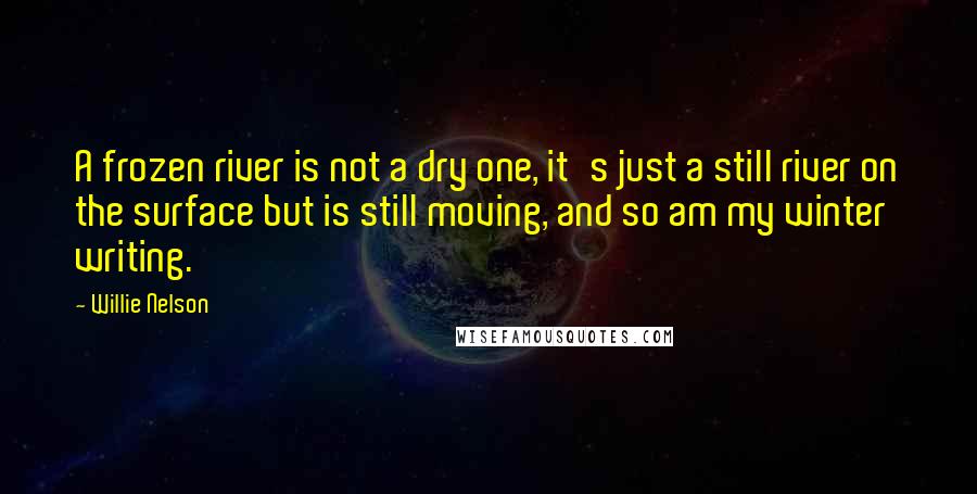 Willie Nelson quotes: A frozen river is not a dry one, it's just a still river on the surface but is still moving, and so am my winter writing.