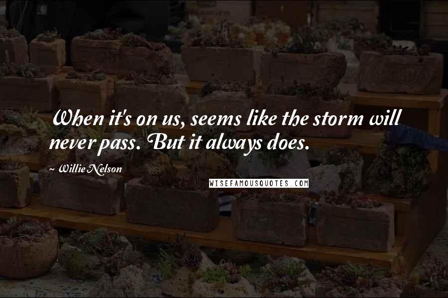 Willie Nelson quotes: When it's on us, seems like the storm will never pass. But it always does.