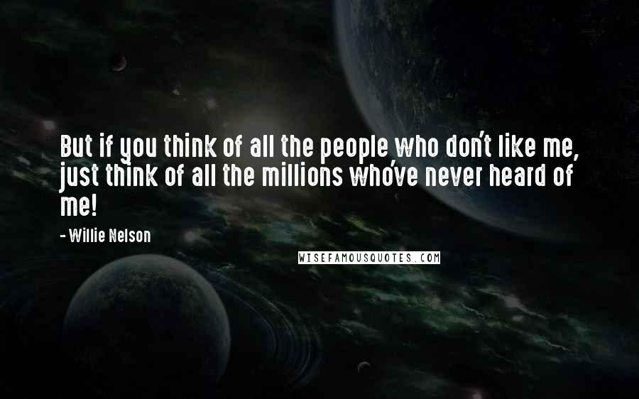 Willie Nelson quotes: But if you think of all the people who don't like me, just think of all the millions who've never heard of me!