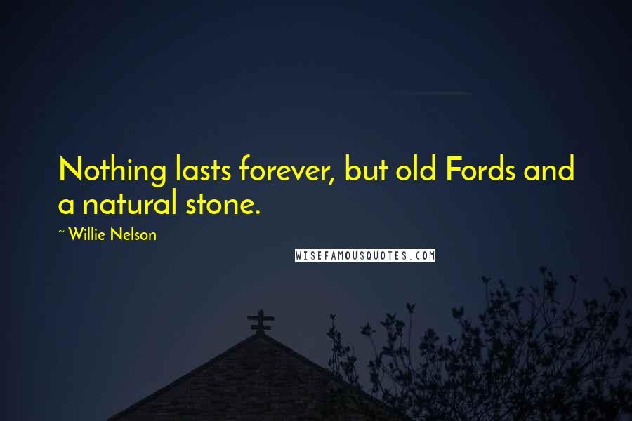 Willie Nelson quotes: Nothing lasts forever, but old Fords and a natural stone.