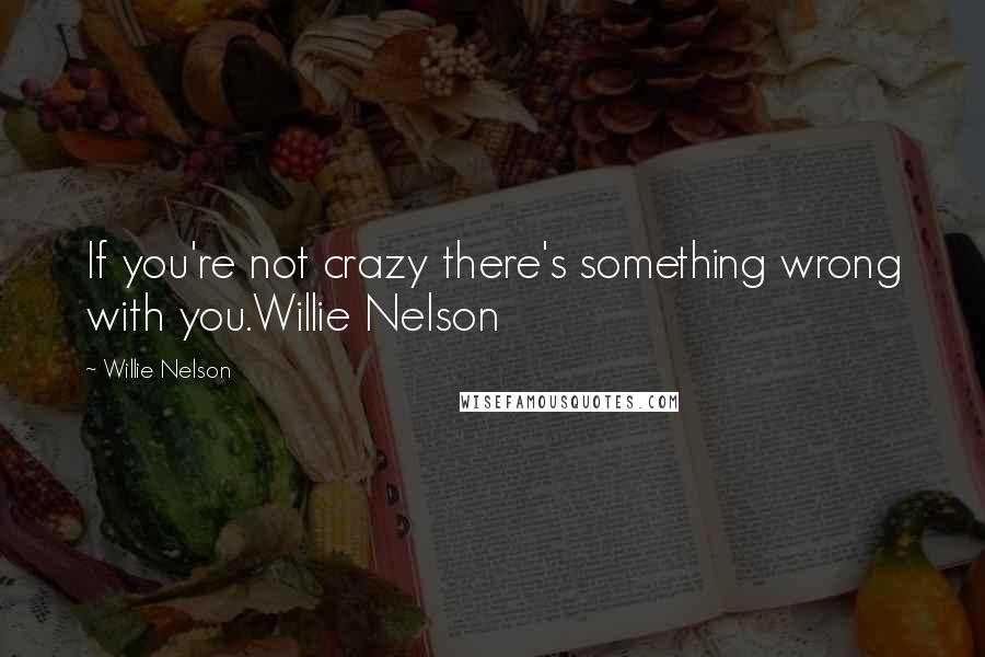 Willie Nelson quotes: If you're not crazy there's something wrong with you.Willie Nelson