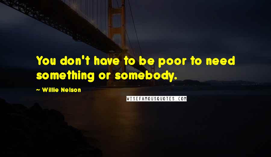 Willie Nelson quotes: You don't have to be poor to need something or somebody.