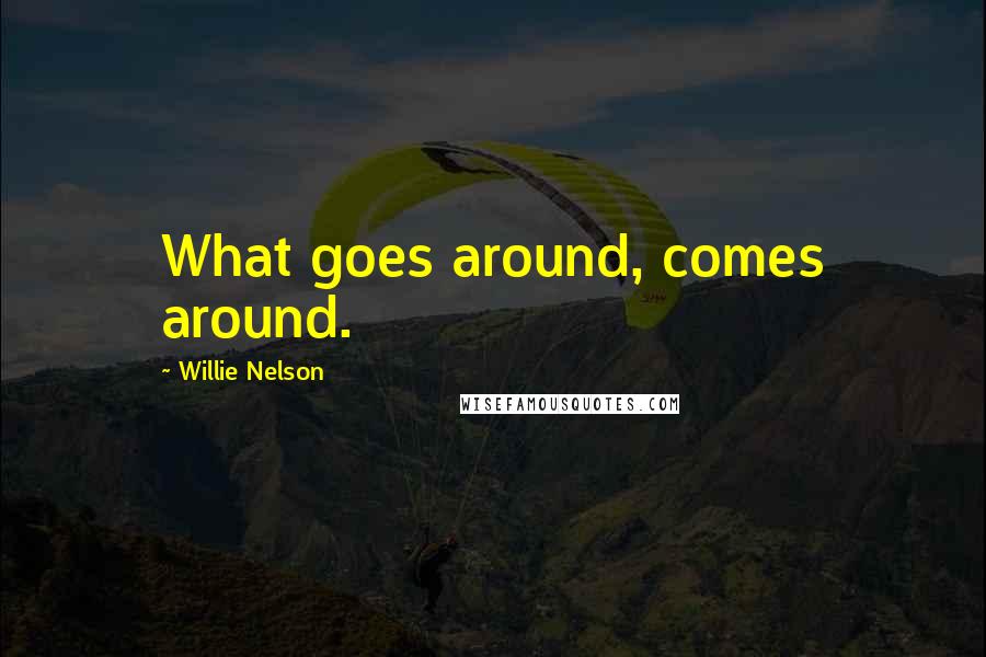 Willie Nelson quotes: What goes around, comes around.