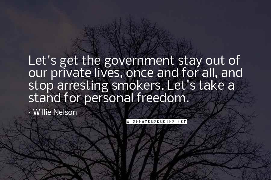 Willie Nelson quotes: Let's get the government stay out of our private lives, once and for all, and stop arresting smokers. Let's take a stand for personal freedom.