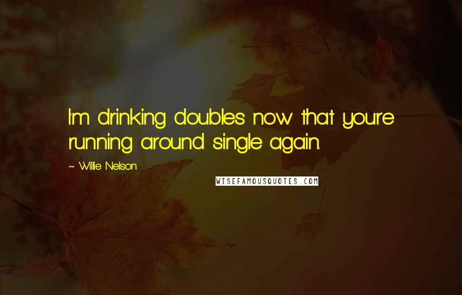Willie Nelson quotes: I'm drinking doubles now that you're running around single again.