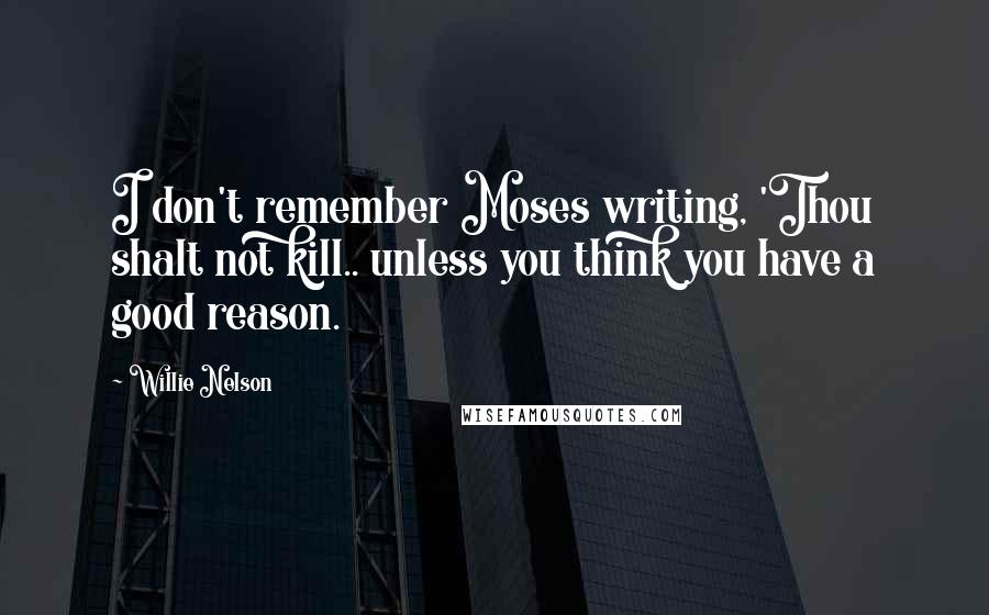 Willie Nelson quotes: I don't remember Moses writing, 'Thou shalt not kill.. unless you think you have a good reason.